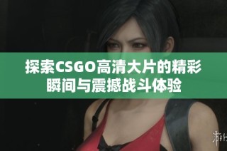 探索CSGO高清大片的精彩瞬间与震撼战斗体验