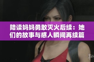 陪读妈妈勇敢灭火后续：她们的故事与感人瞬间再续篇