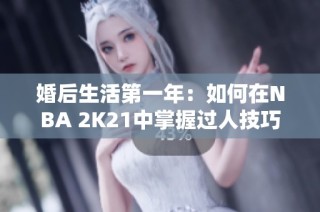 婚后生活第一年：如何在NBA 2K21中掌握过人技巧攻略