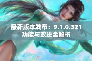 最新版本发布：9.1.0.321功能与改进全解析