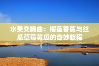 水果交响曲：榴莲香蕉与丝瓜草莓黄瓜的奇妙旅程
