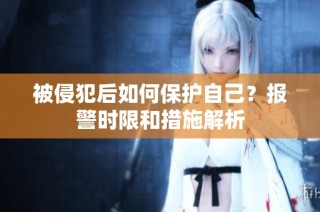 被侵犯后如何保护自己？报警时限和措施解析