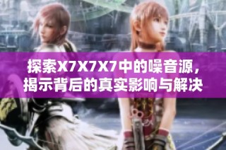 探索X7X7X7中的噪音源，揭示背后的真实影响与解决方案