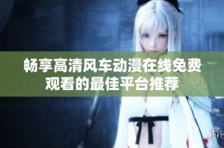 畅享高清风车动漫在线免费观看的最佳平台推荐