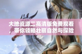 大地资源二高清版免费观看，带你领略壮丽自然与探险之旅