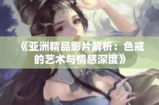 《亚洲精品影片解析：色戒的艺术与情感深度》