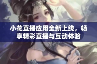 小花直播应用全新上线，畅享精彩直播与互动体验