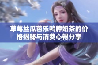 草莓丝瓜芭乐鸭脖奶茶的价格揭秘与消费心得分享