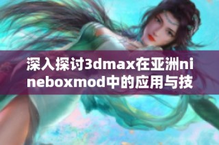 深入探讨3dmax在亚洲nineboxmod中的应用与技巧分享