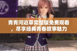 青青河边草完整版免费观看，尽享经典青春故事魅力