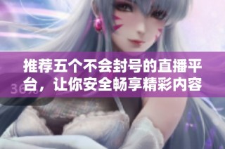 推荐五个不会封号的直播平台，让你安全畅享精彩内容