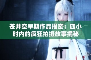 苍井空早期作品揭密：四小时内的疯狂拍摄故事揭秘
