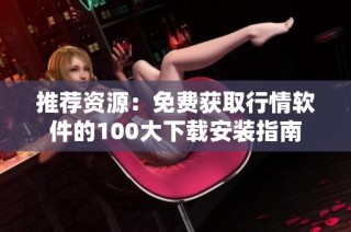 推荐资源：免费获取行情软件的100大下载安装指南