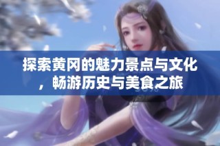 探索黄冈的魅力景点与文化，畅游历史与美食之旅