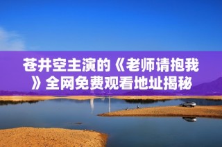苍井空主演的《老师请抱我》全网免费观看地址揭秘