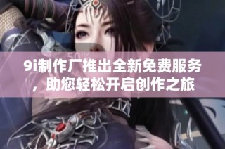 9i制作厂推出全新免费服务，助您轻松开启创作之旅