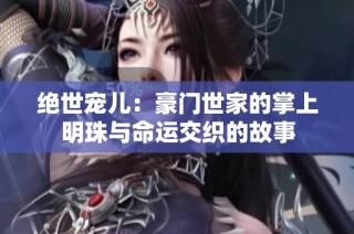 绝世宠儿：豪门世家的掌上明珠与命运交织的故事
