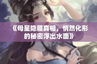 《母星隐藏真相，悄然化形的秘密浮出水面》