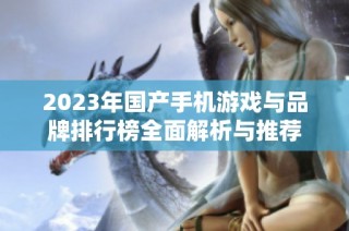 2023年国产手机游戏与品牌排行榜全面解析与推荐