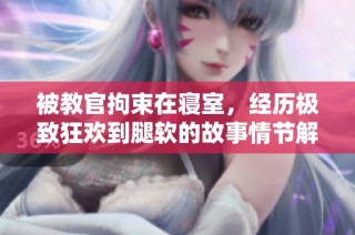 被教官拘束在寝室，经历极致狂欢到腿软的故事情节解析