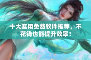 十大实用免费软件推荐，不花钱也能提升效率！