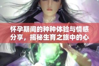 怀孕期间的种种体验与情感分享，揭秘生育之旅中的心路历程