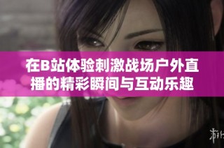 在B站体验刺激战场户外直播的精彩瞬间与互动乐趣