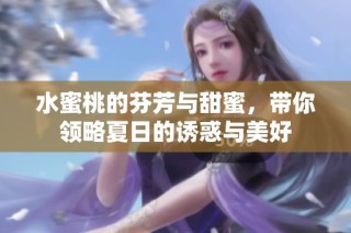 水蜜桃的芬芳与甜蜜，带你领略夏日的诱惑与美好