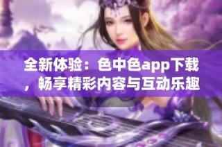 全新体验：色中色app下载，畅享精彩内容与互动乐趣