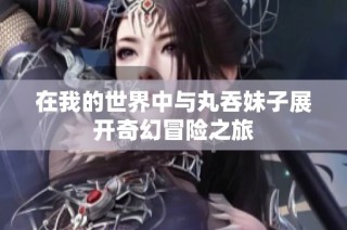 在我的世界中与丸吞妹子展开奇幻冒险之旅