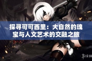 探寻可可西里：大自然的瑰宝与人文艺术的交融之旅