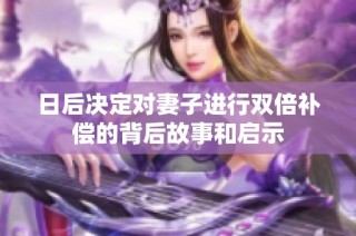 日后决定对妻子进行双倍补偿的背后故事和启示