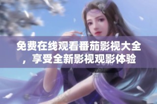免费在线观看番茄影视大全，享受全新影视观影体验