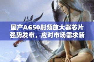 国产AG50射频放大器芯片强势发布，应对市场需求新挑战