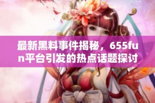 最新黑料事件揭秘，655fun平台引发的热点话题探讨