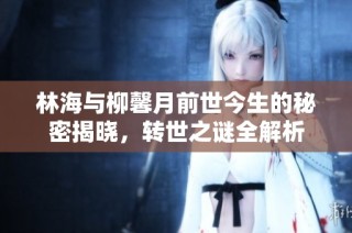 林海与柳馨月前世今生的秘密揭晓，转世之谜全解析