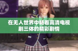 在无人世界中畅看高清电视剧三体的精彩剧情