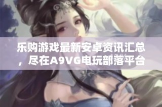 乐购游戏最新安卓资讯汇总，尽在A9VG电玩部落平台