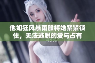 他如狂风暴雨般将她紧紧锁住，无法逃脱的爱与占有