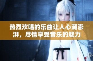 热烈欢唱的乐曲让人心潮澎湃，尽情享受音乐的魅力