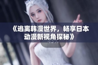 《逃离韩漫世界，畅享日本动漫新视角探秘》