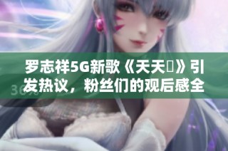 罗志祥5G新歌《天天奭》引发热议，粉丝们的观后感全解析