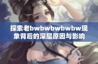 探索老bwbwbwbwbw现象背后的深层原因与影响
