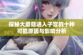 探秘大蘑菇进入子宫的十种可能原因与影响分析