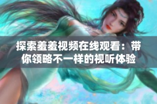 探索羞羞视频在线观看：带你领略不一样的视听体验