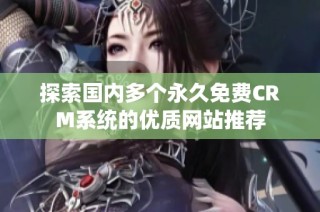 探索国内多个永久免费CRM系统的优质网站推荐