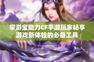 掌游宝助力CF手游玩家畅享游戏新体验的必备工具