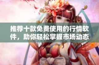推荐十款免费使用的行情软件，助你轻松掌握市场动态