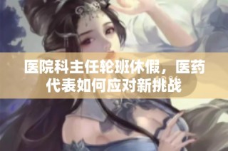医院科主任轮班休假，医药代表如何应对新挑战