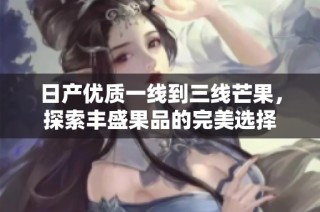 日产优质一线到三线芒果，探索丰盛果品的完美选择